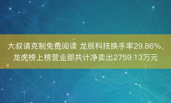 大叔请克制免费阅读 龙辰科技换手率29.86%，龙虎榜上榜营业部共计净卖出2759.13万元
