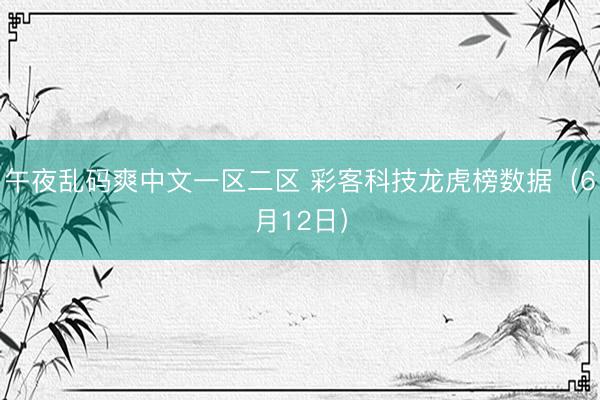 午夜乱码爽中文一区二区 彩客科技龙虎榜数据（6月12日）