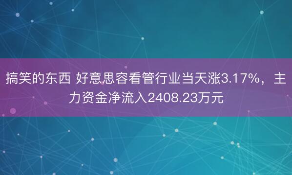 搞笑的东西 好意思容看管行业当天涨3.17%，主力资金净流入2408.23万元