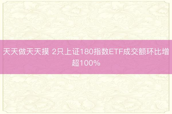 天天做天天摸 2只上证180指数ETF成交额环比增超100%
