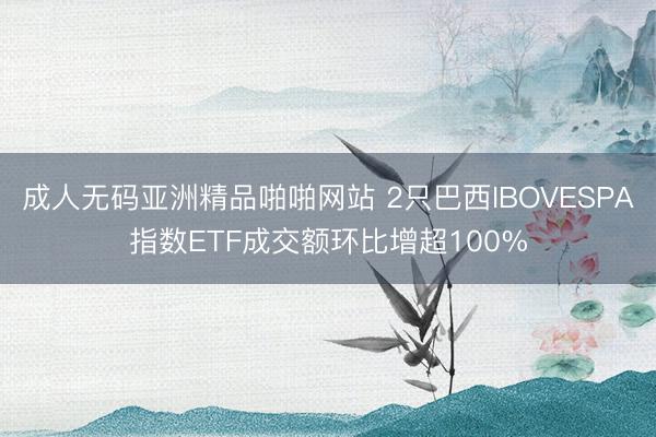 成人无码亚洲精品啪啪网站 2只巴西IBOVESPA指数ETF成交额环比增超100%