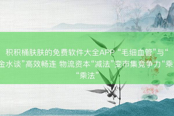 积积桶肤肤的免费软件大全APP “毛细血管”与“黄金水谈”高效畅连 物流资本“减法”变市集竞争力“乘法”