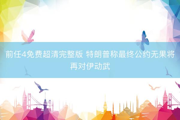 前任4免费超清完整版 特朗普称最终公约无果将再对伊动武