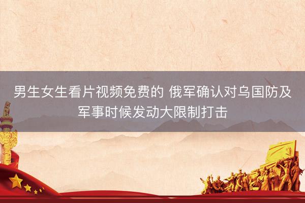 男生女生看片视频免费的 俄军确认对乌国防及军事时候发动大限制打击