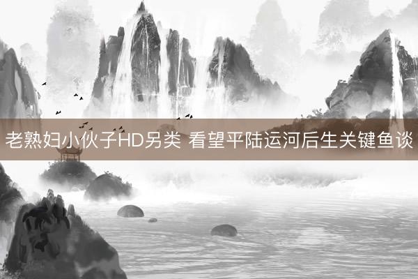 老熟妇小伙子HD另类 看望平陆运河后生关键鱼谈