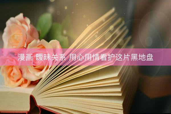 漫画 暧昧关系 用心用情看护这片黑地盘