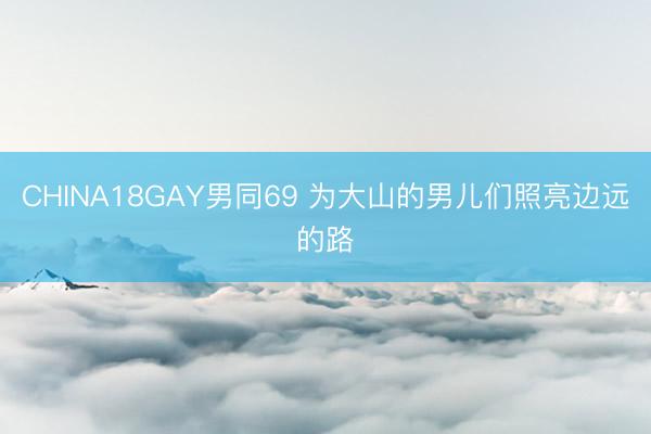 CHINA18GAY男同69 为大山的男儿们照亮边远的路