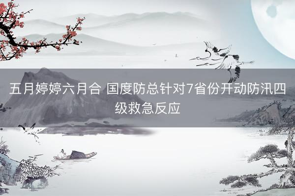 五月婷婷六月合 国度防总针对7省份开动防汛四级救急反应
