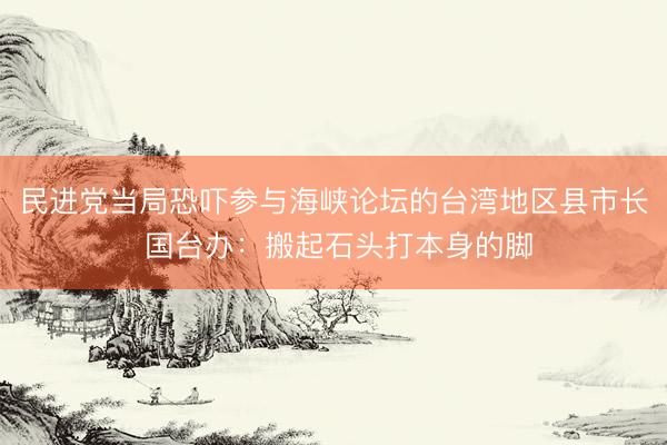 民进党当局恐吓参与海峡论坛的台湾地区县市长 国台办：搬起石头打本身的脚
