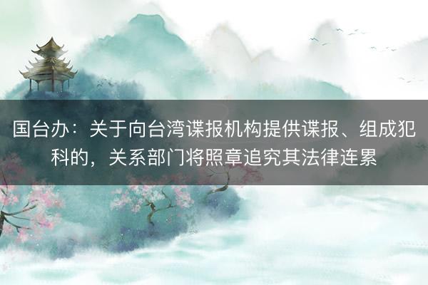 国台办：关于向台湾谍报机构提供谍报、组成犯科的，关系部门将照章追究其法律连累
