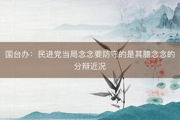 国台办:民进党当局念念要防守的是其臆念念的分辩近况