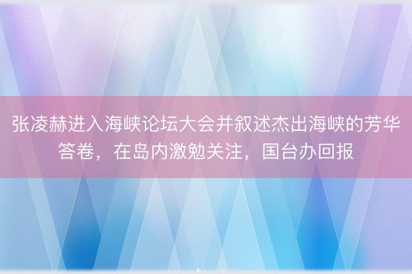 张凌赫进入海峡论坛大会并叙述杰出海峡的芳华答卷，在岛内激勉关注，国台办回报