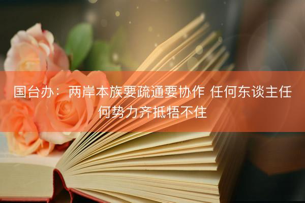 国台办：两岸本族要疏通要协作 任何东谈主任何势力齐抵牾不住