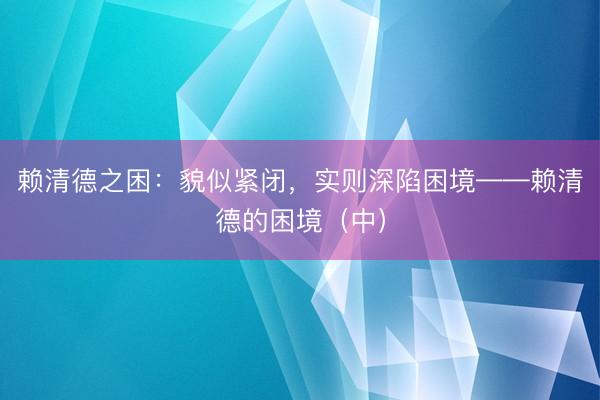 赖清德之困：貌似紧闭，实则深陷困境——赖清德的困境（中）