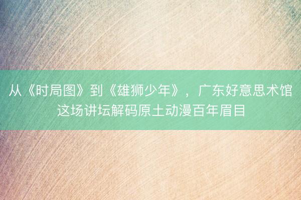 从《时局图》到《雄狮少年》，广东好意思术馆这场讲坛解码原土动漫百年眉目