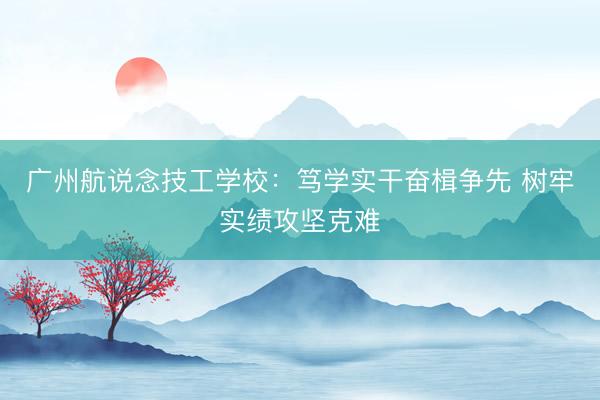 广州航说念技工学校：笃学实干奋楫争先 树牢实绩攻坚克难
