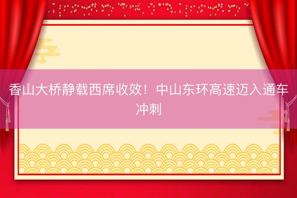 香山大桥静载西席收效！中山东环高速迈入通车冲刺