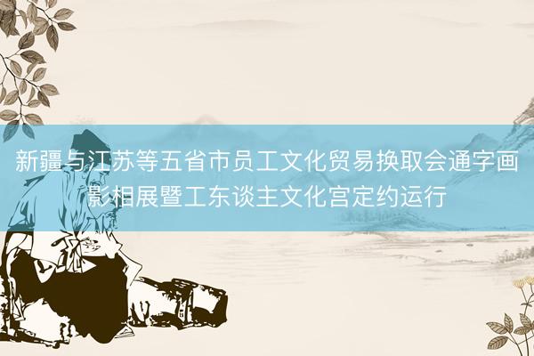 新疆与江苏等五省市员工文化贸易换取会通字画影相展暨工东谈主文化宫定约运行