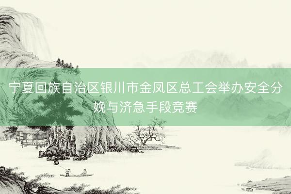 宁夏回族自治区银川市金凤区总工会举办安全分娩与济急手段竞赛
