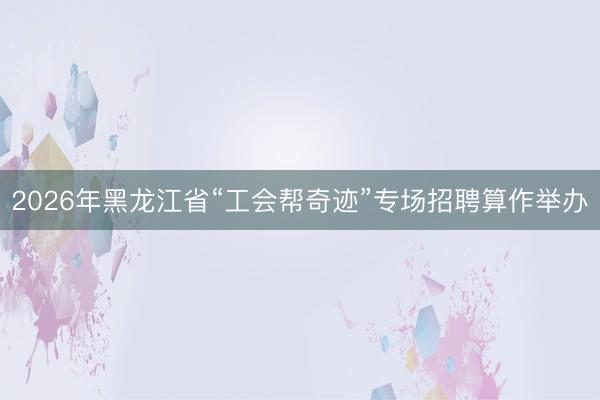 2026年黑龙江省“工会帮奇迹”专场招聘算作举办