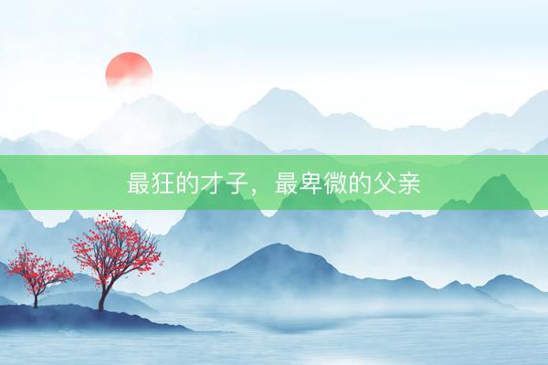 最狂的才子，最卑微的父亲