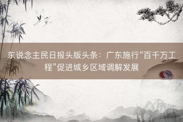 东说念主民日报头版头条：广东施行“百千万工程”促进城乡区域调解发展