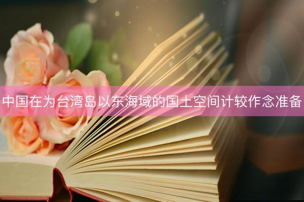 中国在为台湾岛以东海域的国土空间计较作念准备