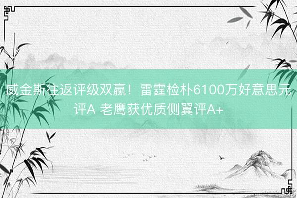 威金斯往返评级双赢！雷霆检朴6100万好意思元评A 老鹰获优质侧翼评A+