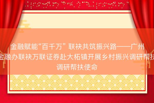金融赋能“百千万” 联袂共筑振兴路——广州市委金融办联袂万联证券赴大柘镇开展乡村振兴调研帮扶使命