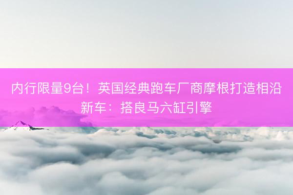 内行限量9台！英国经典跑车厂商摩根打造相沿新车：搭良马六缸引擎